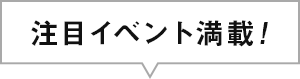 注目イベント満載